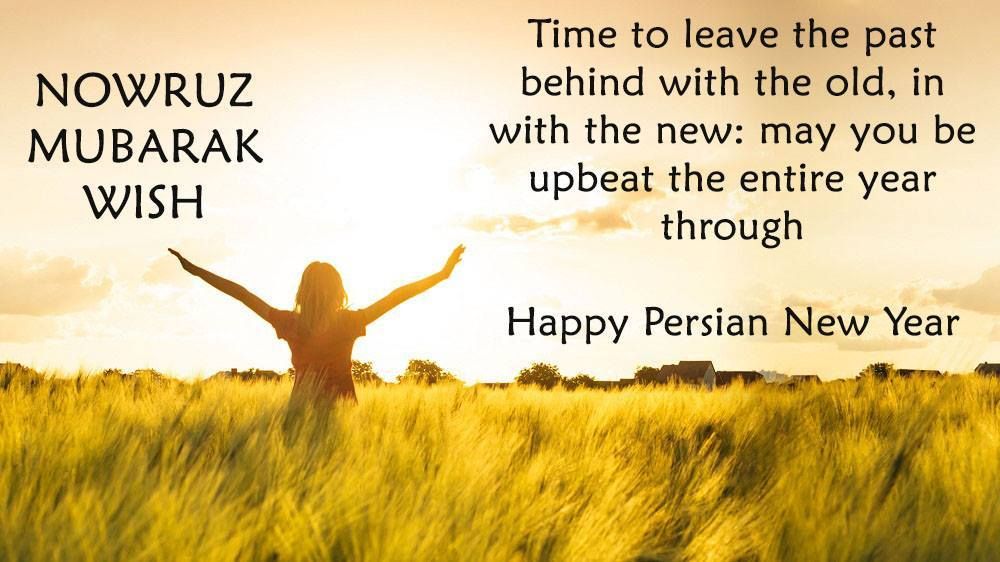 Time to leave the past behind with the old, in with the new: may you be upbeat the entire year through. Happy Persian New Year
